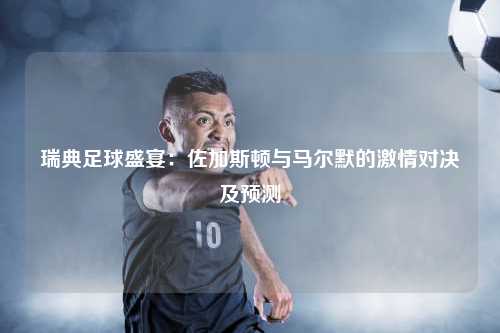 瑞典足球盛宴:佐加斯顿与马尔默的激情对决及预测