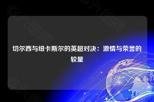 切尔西与纽卡斯尔的英超对决:激情与荣誉的较量