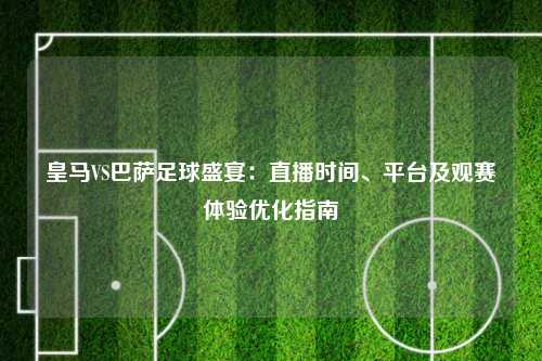 皇马VS巴萨足球盛宴：直播时间、平台及观赛体验优化指南