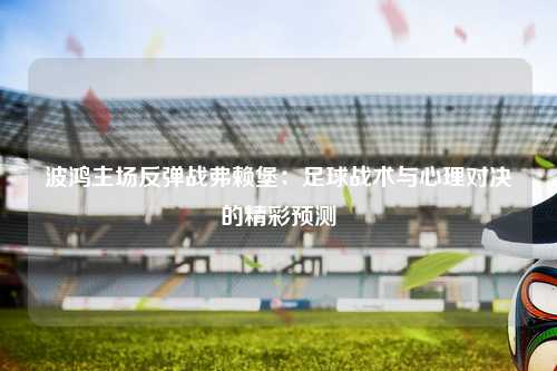 波鸿主场反弹战弗赖堡：足球战术与心理对决的精彩预测