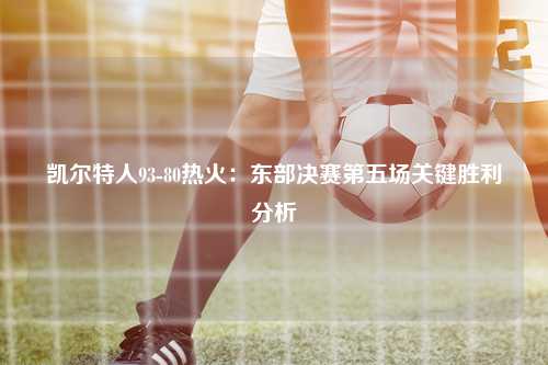 凯尔特人93-80热火:东部决赛第五场关键胜利分析