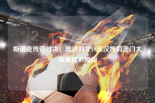 斯诺克传奇对决：奥沙利文VS宾汉姆的澳门大师赛精彩瞬间