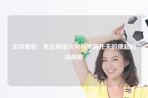 足球盛宴：克拉斯诺达尔与罗斯托夫的俄超对决前瞻