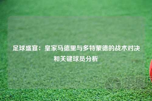 足球盛宴：皇家马德里与多特蒙德的战术对决和关键球员分析