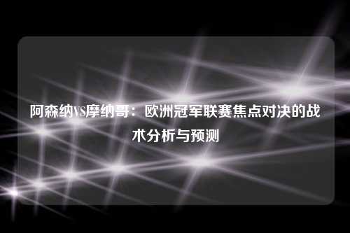 阿森纳VS摩纳哥：欧洲冠军联赛焦点对决的战术分析与预测
