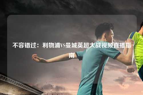 不容错过：利物浦VS曼城英超大战视频直播指南