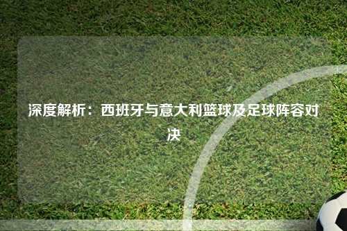 深度解析：西班牙与意大利篮球及足球阵容对决