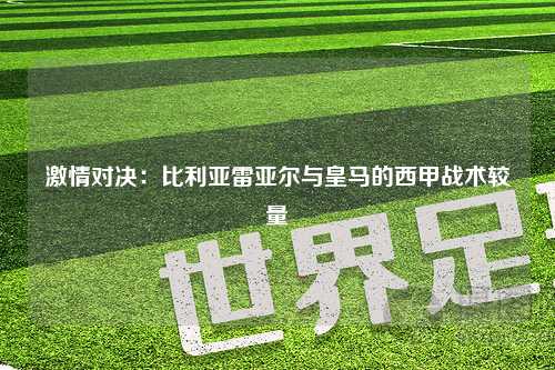 激情对决：比利亚雷亚尔与皇马的西甲战术较量