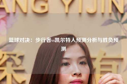 篮球对决：步行者vs凯尔特人预测分析与胜负预测