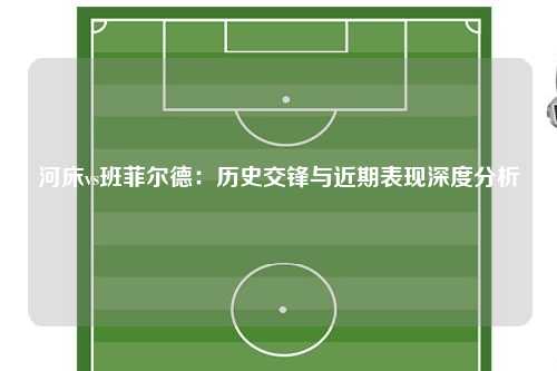河床vs班菲尔德：历史交锋与近期表现深度分析