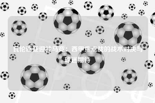 瓦伦西亚迎战马竞：西甲焦点战的战术对决与球迷期待