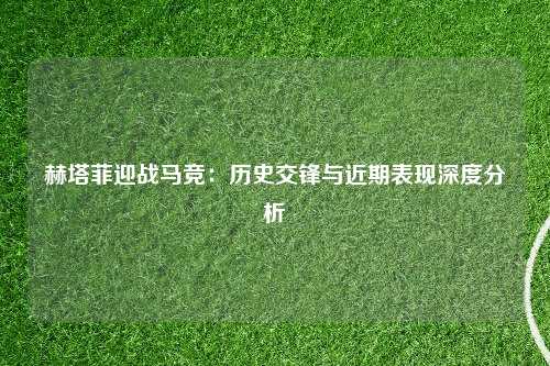 赫塔菲迎战马竞：历史交锋与近期表现深度分析