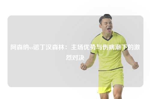 阿森纳vs诺丁汉森林：主场优势与伤病潮下的激烈对决