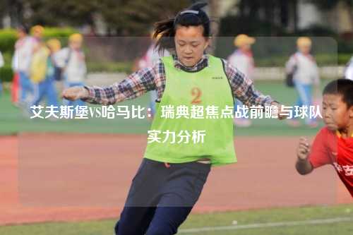 艾夫斯堡VS哈马比：瑞典超焦点战前瞻与球队实力分析