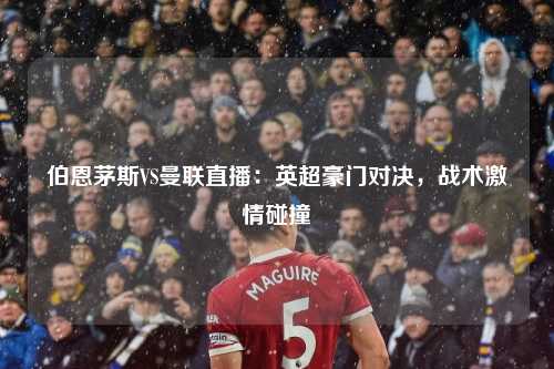伯恩茅斯VS曼联直播：英超豪门对决，战术激情碰撞