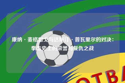 康纳·麦格雷戈与达斯汀·普瓦里尔的对决：拳击史上的荣誉与复仇之战