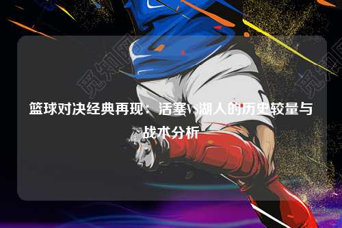 篮球对决经典再现：活塞VS湖人的历史较量与战术分析