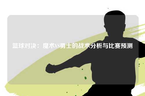 篮球对决：魔术VS勇士的战术分析与比赛预测