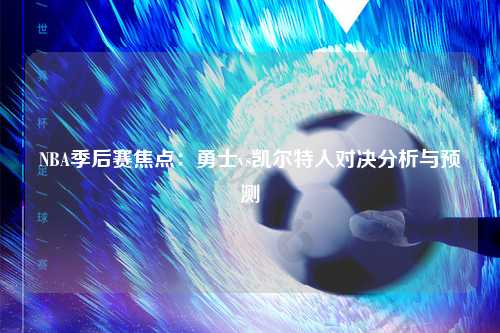 NBA季后赛焦点：勇士vs凯尔特人对决分析与预测