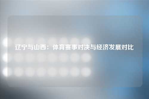 辽宁与山西：体育赛事对决与经济发展对比