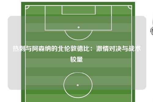 热刺与阿森纳的北伦敦德比：激情对决与战术较量
