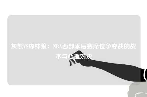 灰熊VS森林狼：NBA西部季后赛席位争夺战的战术与心理对决