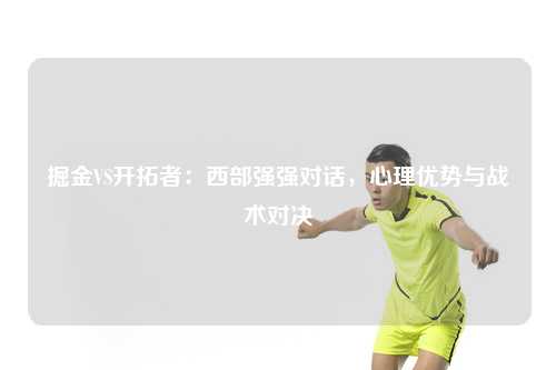 掘金VS开拓者：西部强强对话，心理优势与战术对决