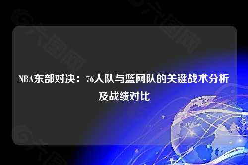 NBA东部对决：76人队与篮网队的关键战术分析及战绩对比