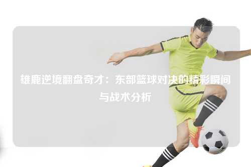 雄鹿逆境翻盘奇才：东部篮球对决的精彩瞬间与战术分析