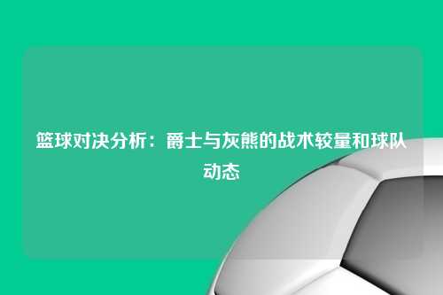 篮球对决分析：爵士与灰熊的战术较量和球队动态