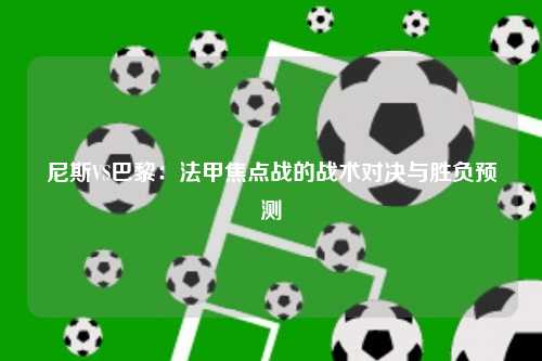 尼斯VS巴黎：法甲焦点战的战术对决与胜负预测