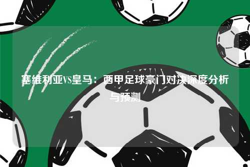 塞维利亚VS皇马：西甲足球豪门对决深度分析与预测