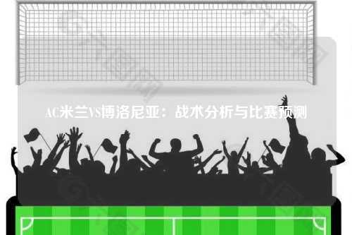 AC米兰VS博洛尼亚：战术分析与比赛预测