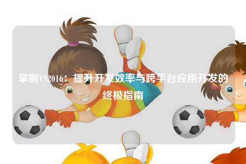 掌握VS2016：提升开发效率与跨平台应用开发的终极指南