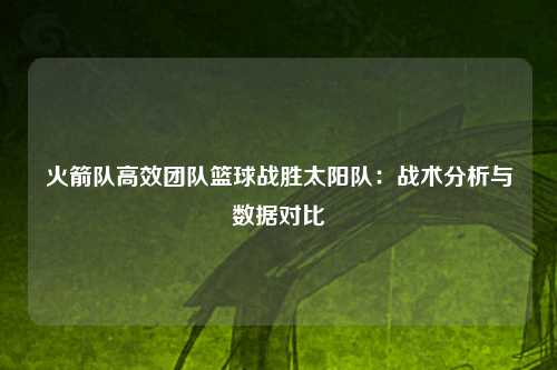 火箭队高效团队篮球战胜太阳队：战术分析与数据对比