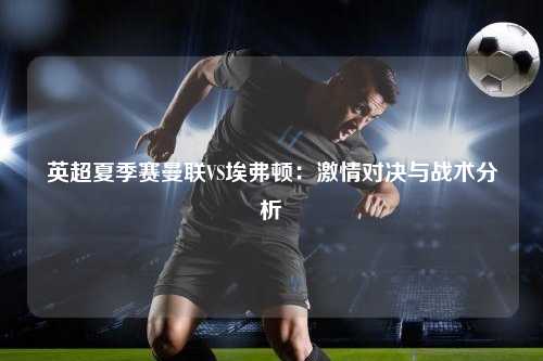 英超夏季赛曼联VS埃弗顿:激情对决与战术分析