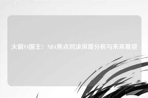 火箭VS国王:NBA焦点对决深度分析与未来展望