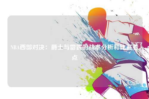 NBA西部对决:爵士与雷霆的战术分析和比赛看点