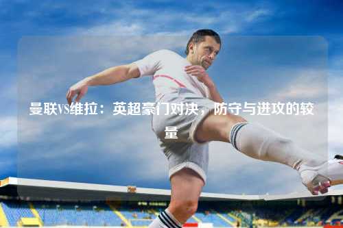 曼联VS维拉:英超豪门对决,防守与进攻的较量