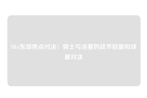 NBA东部焦点对决:骑士与活塞的战术较量和球星对决