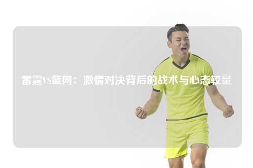 雷霆VS篮网：激情对决背后的战术与心态较量