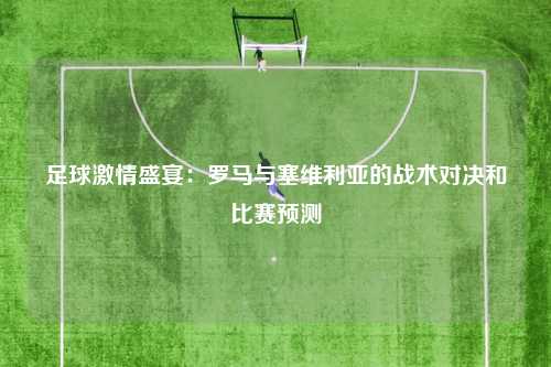 足球激情盛宴：罗马与塞维利亚的战术对决和比赛预测