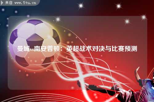 曼城vs南安普顿：英超战术对决与比赛预测