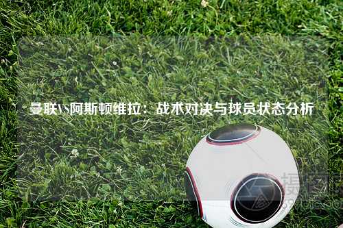 曼联VS阿斯顿维拉：战术对决与球员状态分析