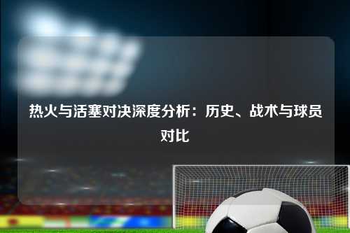 热火与活塞对决深度分析：历史、战术与球员对比