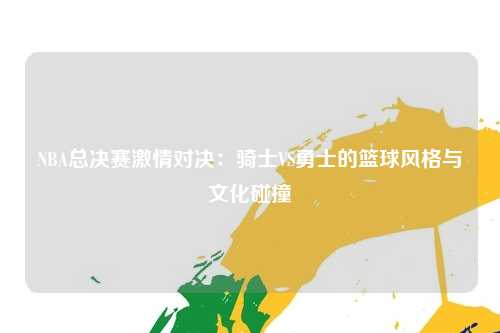 NBA总决赛激情对决:骑士VS勇士的篮球风格与文化碰撞