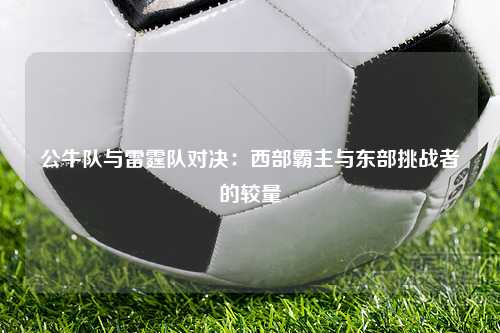 公牛队与雷霆队对决:西部霸主与东部挑战者的较量