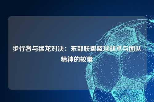 步行者与猛龙对决：东部联盟篮球战术与团队精神的较量