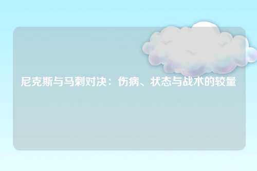 尼克斯与马刺对决:伤病、状态与战术的较量