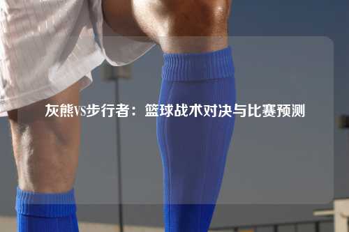 灰熊VS步行者:篮球战术对决与比赛预测